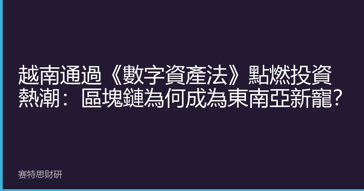 越南通過《數字資產法》點燃投資熱潮：區塊鏈為何成為東南亞新寵？