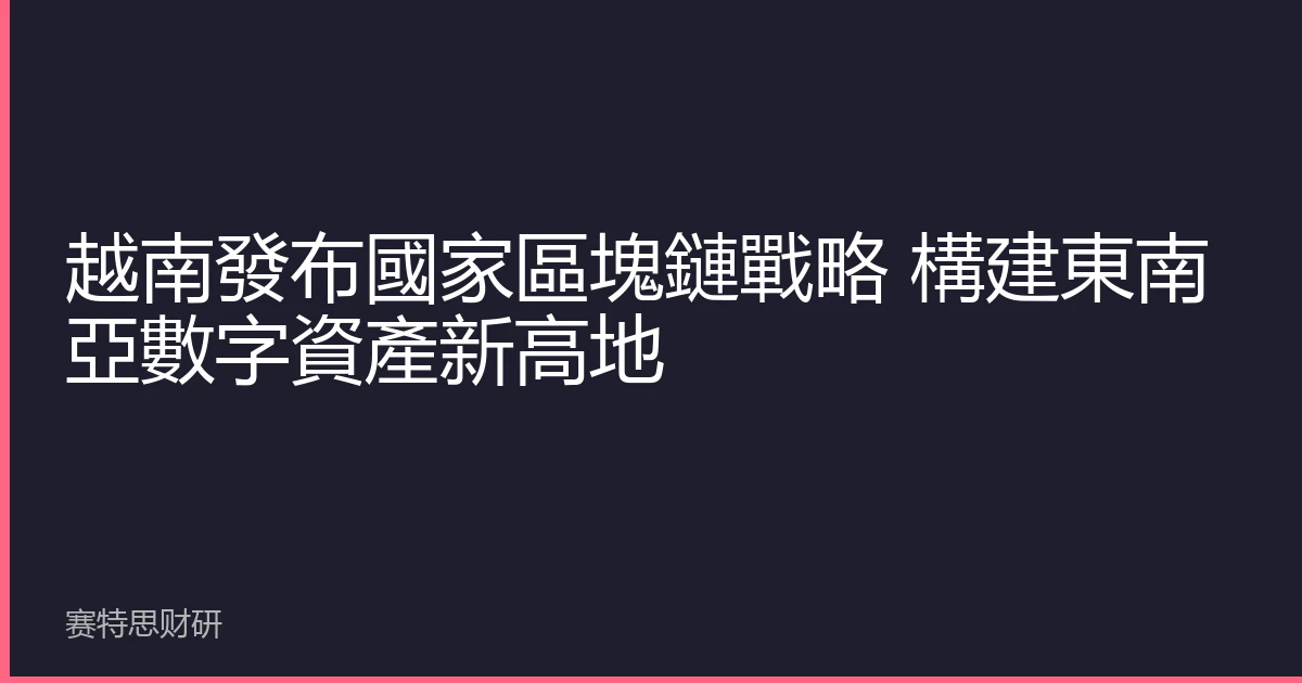 越南發布國家區塊鏈戰略 構建東南亞數字資產新高地
