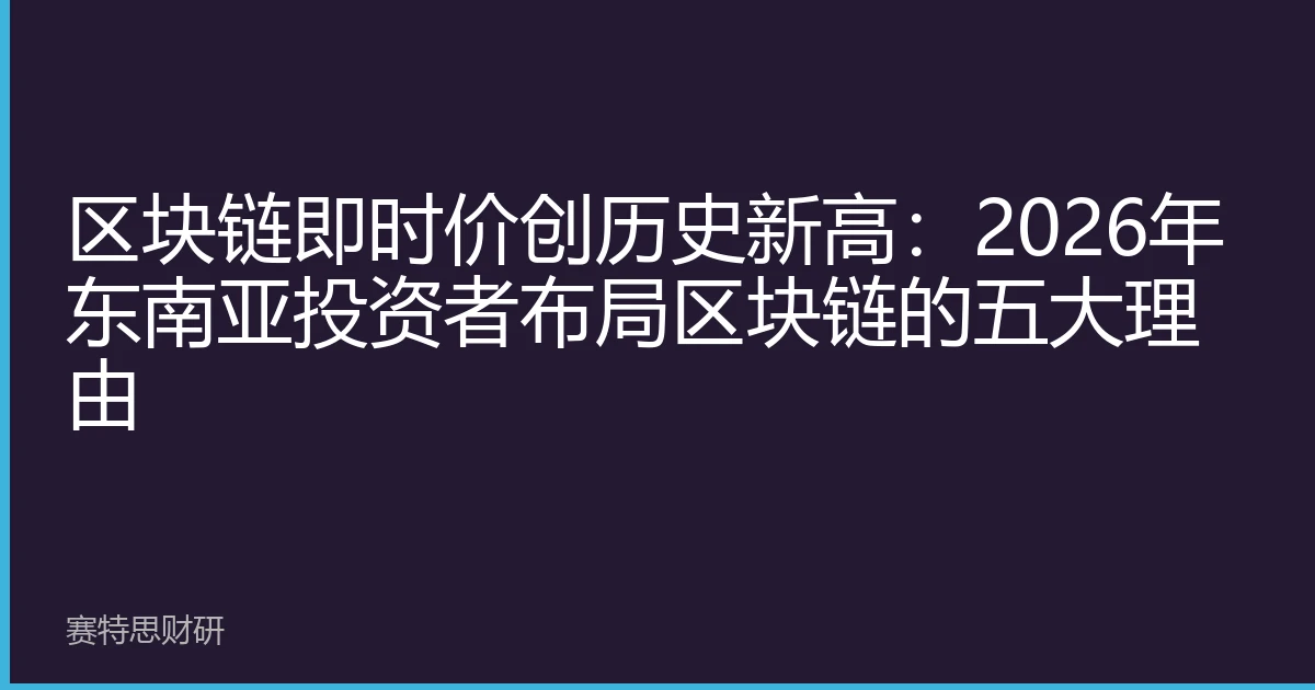 区块链即时价创历史新高：2026年东南亚投资者布局区块链的五大理由